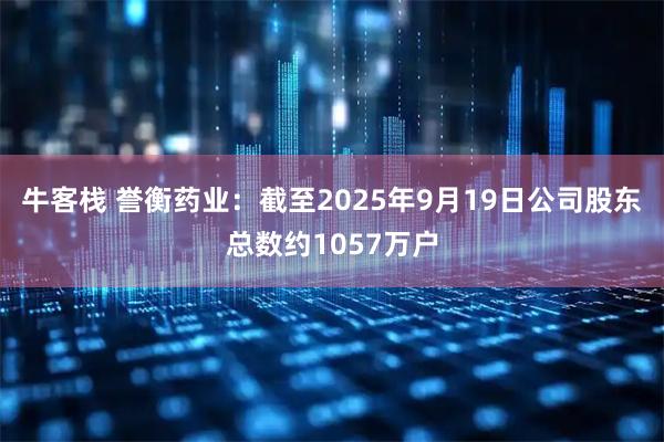 牛客栈 誉衡药业：截至2025年9月19日公司股东总数约1057万户