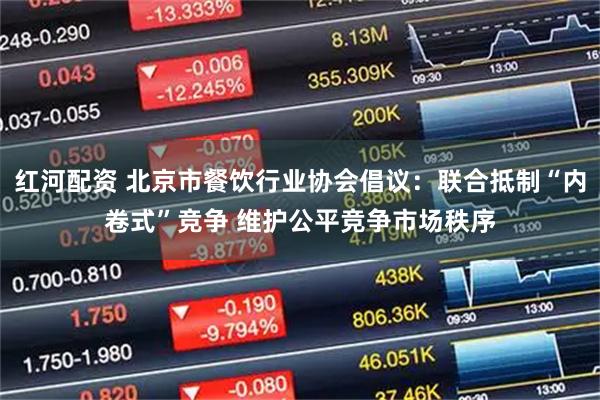 红河配资 北京市餐饮行业协会倡议：联合抵制“内卷式”竞争 维护公平竞争市场秩序