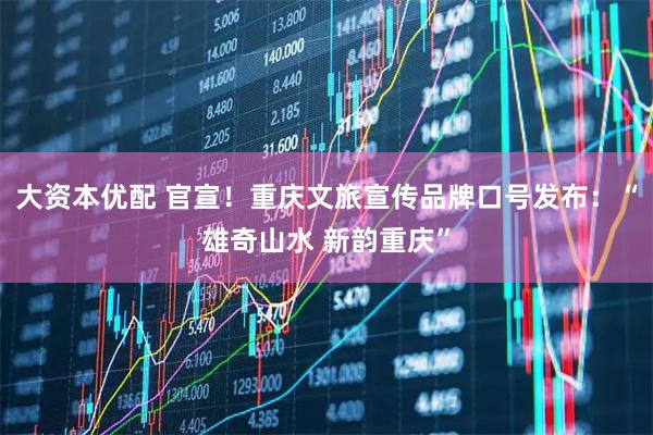 大资本优配 官宣!重庆文旅宣传品牌口号发布:“雄奇山水 新韵重庆”