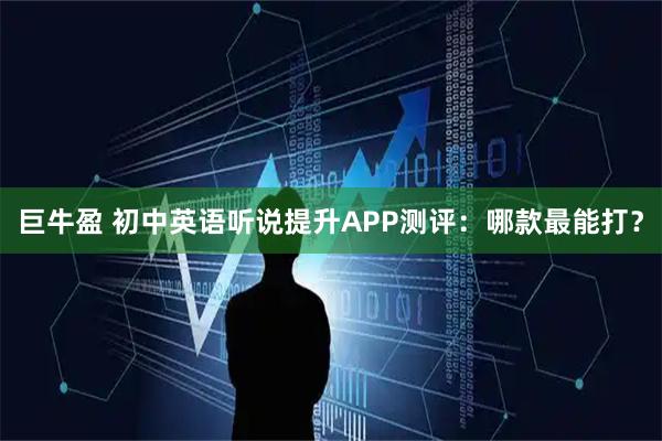 巨牛盈 初中英语听说提升APP测评：哪款最能打？