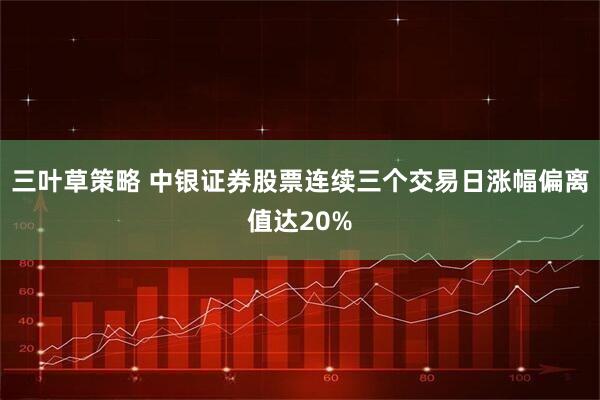 三叶草策略 中银证券股票连续三个交易日涨幅偏离值达20%
