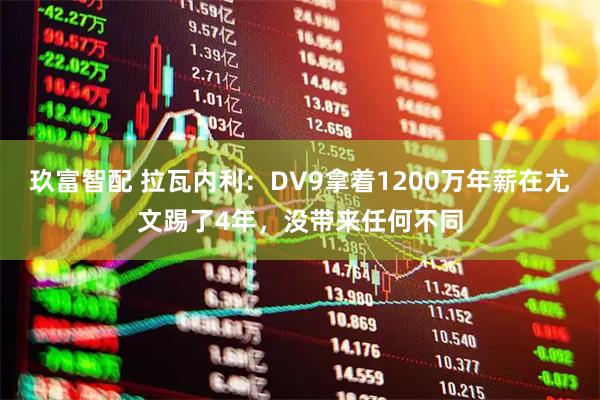 玖富智配 拉瓦内利：DV9拿着1200万年薪在尤文踢了4年，没带来任何不同