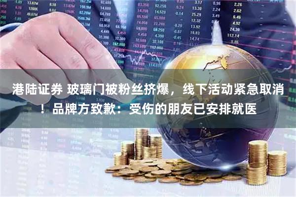 港陆证券 玻璃门被粉丝挤爆，线下活动紧急取消！品牌方致歉：受伤的朋友已安排就医