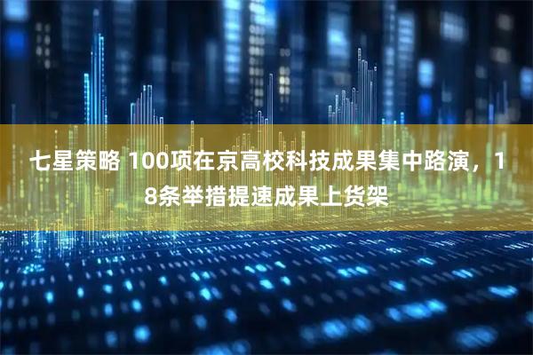 七星策略 100项在京高校科技成果集中路演,18条举措提速成果上货架
