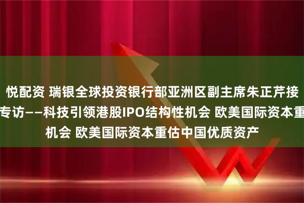 悦配资 瑞银全球投资银行部亚洲区副主席朱正芹接受证券时报记者专访——科技引领港股IPO结构性机会 欧美国际资本重估中国优质资产