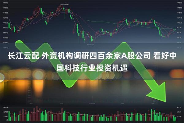 长江云配 外资机构调研四百余家A股公司 看好中国科技行业投资机遇