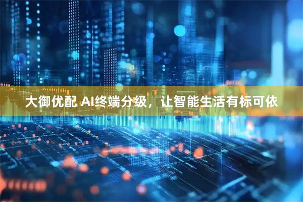 大御优配 AI终端分级，让智能生活有标可依