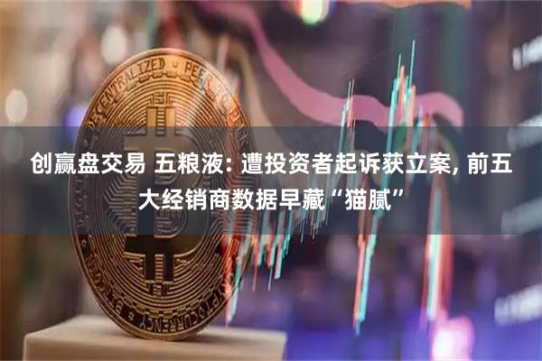 创赢盘交易 五粮液: 遭投资者起诉获立案, 前五大经销商数据早藏“猫腻”