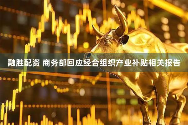融胜配资 商务部回应经合组织产业补贴相关报告