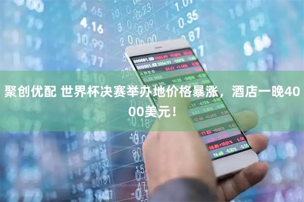 聚创优配 世界杯决赛举办地价格暴涨，酒店一晚4000美元！