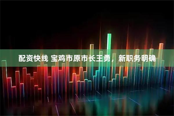 配资快线 宝鸡市原市长王勇，新职务明确