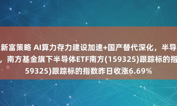 新富策略 AI算力存力建设加速+国产替代深化，半导体产业链催化密集，南方基金旗下半导体ETF南方(159325)跟踪标的指数昨日收涨6.69%