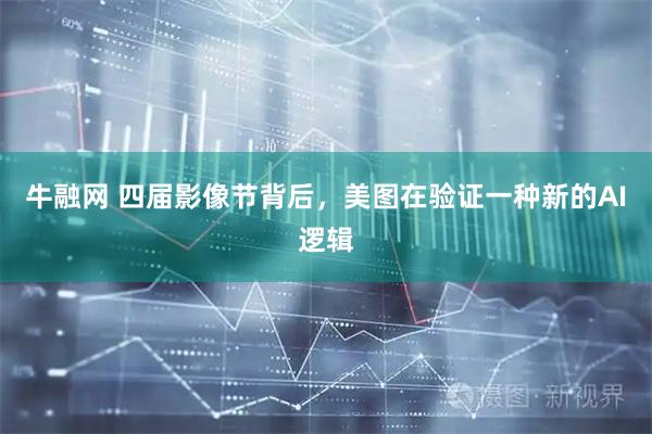牛融网 四届影像节背后，美图在验证一种新的AI逻辑