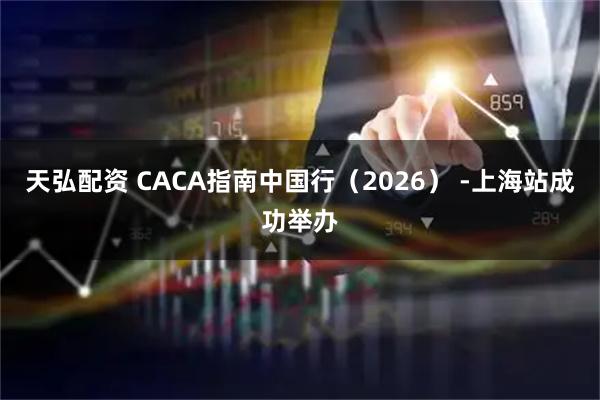 天弘配资 CACA指南中国行（2026） -上海站成功举办
