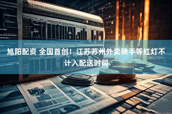 旭阳配资 全国首创!江苏苏州外卖骑手等红灯不计入配送时间