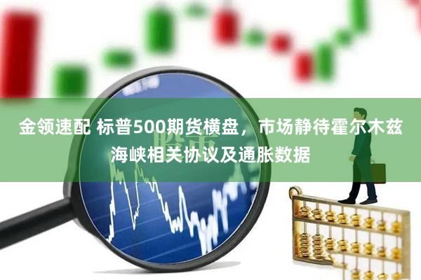 金领速配 标普500期货横盘，市场静待霍尔木兹海峡相关协议及通胀数据