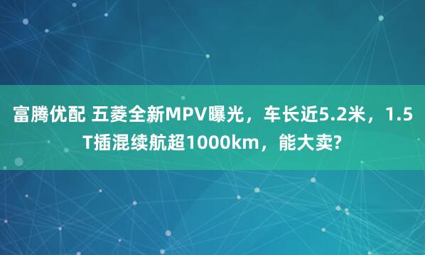 富腾优配 五菱全新MPV曝光，车长近5.2米，1.5T插混续航超1000km，能大卖?