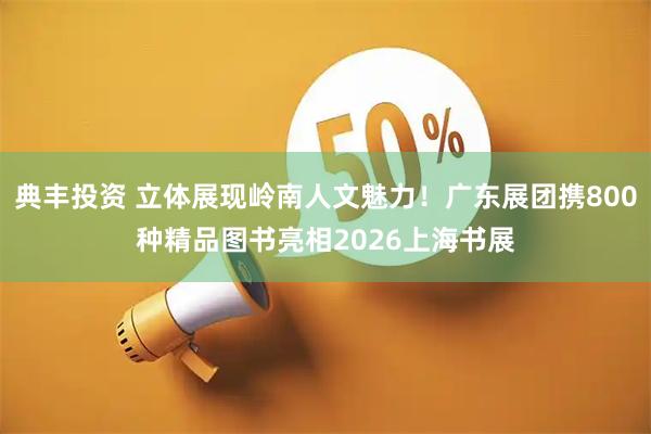 典丰投资 立体展现岭南人文魅力！广东展团携800种精品图书亮相2026上海书展