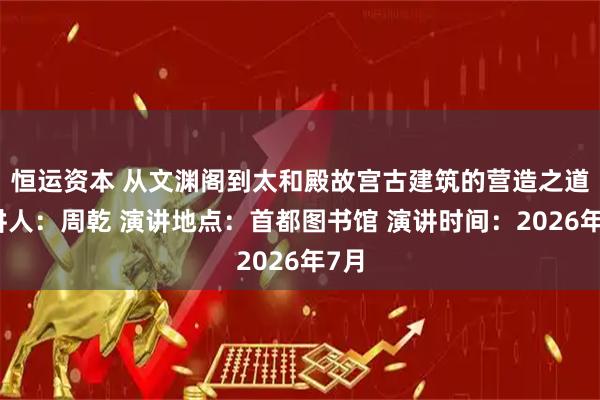恒运资本 从文渊阁到太和殿故宫古建筑的营造之道演讲人：周乾 演讲地点：首都图书馆 演讲时间：2026年7月