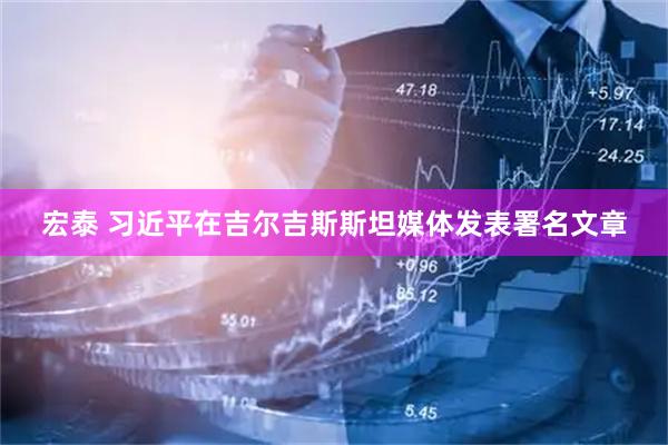 宏泰 习近平在吉尔吉斯斯坦媒体发表署名文章