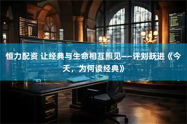 恒力配资 让经典与生命相互照见——评刘跃进《今天，为何读经典》